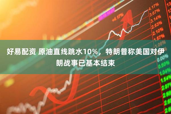 好易配资 原油直线跳水10%，特朗普称美国对伊朗战事已基本结束