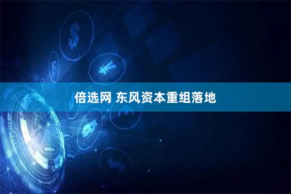 倍选网 东风资本重组落地