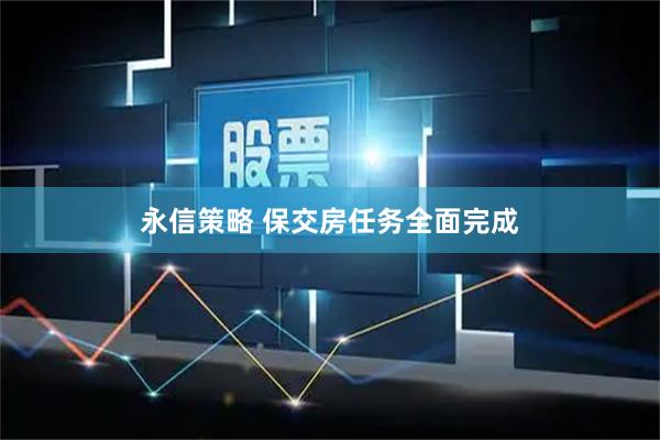 永信策略 保交房任务全面完成