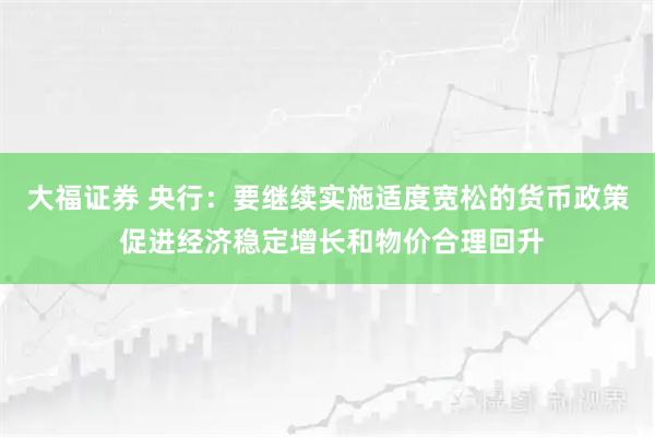 大福证券 央行：要继续实施适度宽松的货币政策 促进经济稳定增长和物价合理回升