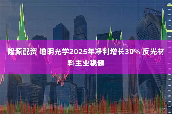 隆源配资 道明光学2025年净利增长30% 反光材料主业稳健
