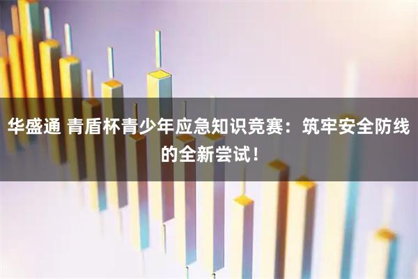 华盛通 青盾杯青少年应急知识竞赛：筑牢安全防线的全新尝试！